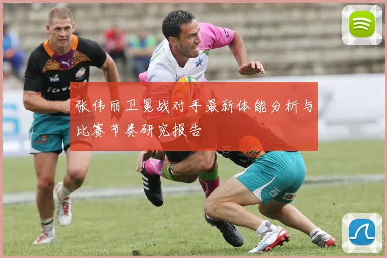 张伟丽卫冕战对手最新体能分析与比赛节奏研究报告