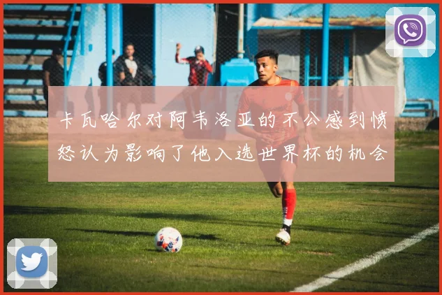 卡瓦哈尔对阿韦洛亚的不公感到愤怒认为影响了他入选世界杯的机会