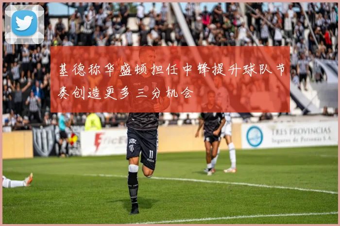 基德称华盛顿担任中锋提升球队节奏创造更多三分机会