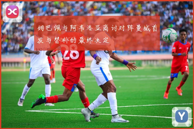 姆巴佩与阿韦洛亚商讨对阵曼城首发与替补的最终决定
