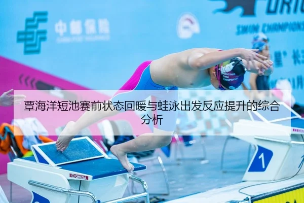 覃海洋短池赛前状态回暖与蛙泳出发反应提升的综合分析